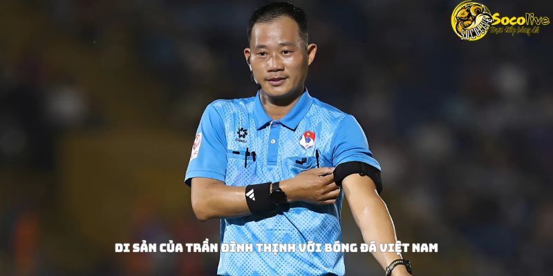 Trọng tài Trần Đình Thịnh mất: Nỗi đau của bóng đá Việt 4 Di sản của Trần Đình Thịnh với bóng đá Việt Nam